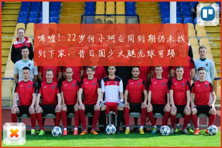 唏嘘！22岁何小珂合同到期仍未找到下家，昔日国少大腿无球可踢