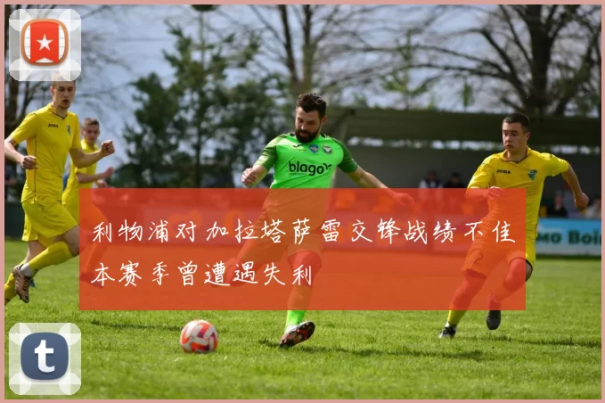 利物浦对加拉塔萨雷交锋战绩不佳本赛季曾遭遇失利