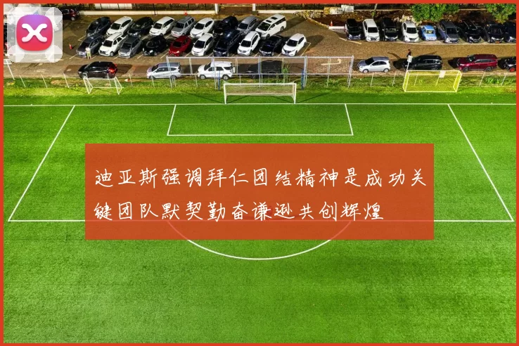 迪亚斯强调拜仁团结精神是成功关键团队默契勤奋谦逊共创辉煌