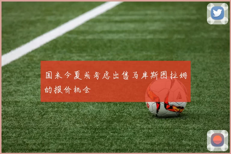 国米今夏或考虑出售马库斯图拉姆的报价机会