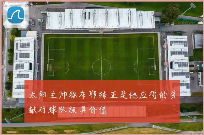太阳主帅称布耶转正是他应得的贡献对球队极具价值