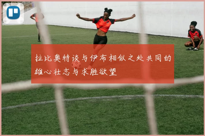 拉比奥特谈与伊布相似之处共同的雄心壮志与求胜欲望