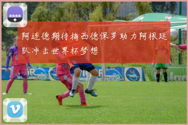 阿连德期待梅西德保罗助力阿根廷队冲击世界杯梦想