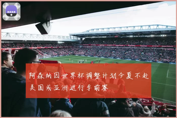 阿森纳因世界杯调整计划今夏不赴美国或亚洲进行季前赛
