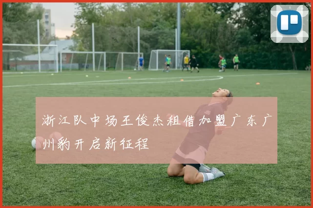 浙江队中场王俊杰租借加盟广东广州豹开启新征程