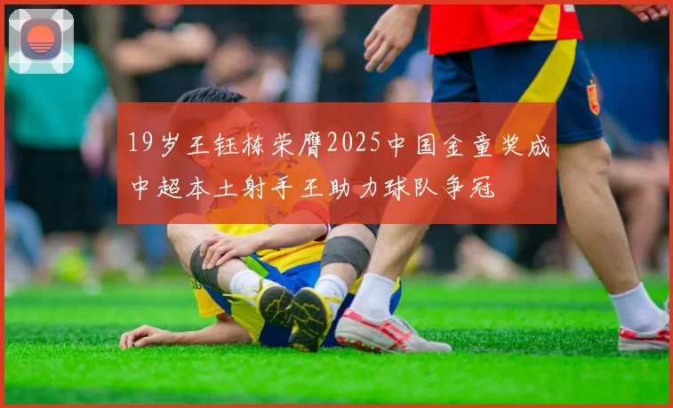 19岁王钰栋荣膺2025中国金童奖成中超本土射手王助力球队争冠