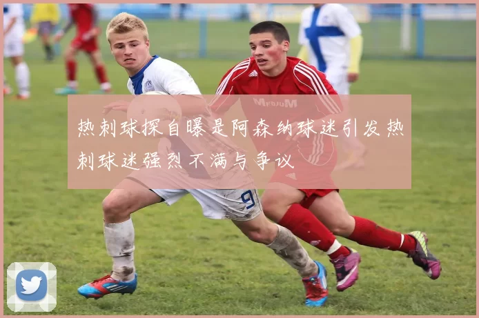 热刺球探自曝是阿森纳球迷引发热刺球迷强烈不满与争议