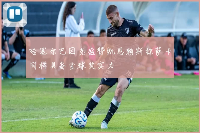 哈塞尔巴因克盛赞凯恩赖斯称萨卡同样具备金球奖实力