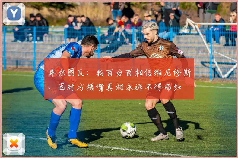 库尔图瓦：我百分百相信维尼修斯，因对方捂嘴真相永远不得而知