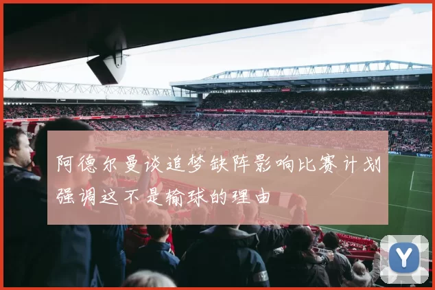 阿德尔曼谈追梦缺阵影响比赛计划强调这不是输球的理由