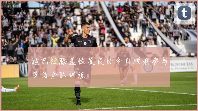 迪巴拉膝盖恢复良好今日顺利参与罗马全队训练