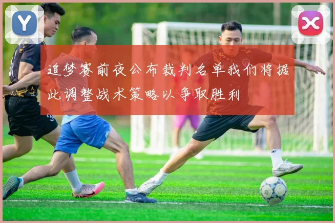 追梦赛前夜公布裁判名单我们将据此调整战术策略以争取胜利