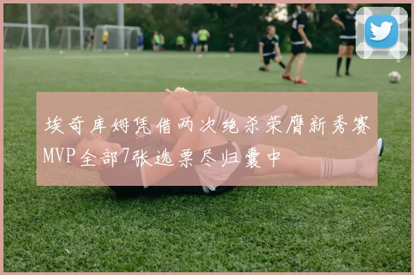 埃奇库姆凭借两次绝杀荣膺新秀赛MVP全部7张选票尽归囊中