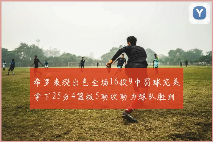 希罗表现出色全场16投9中罚球完美拿下25分4篮板5助攻助力球队胜利