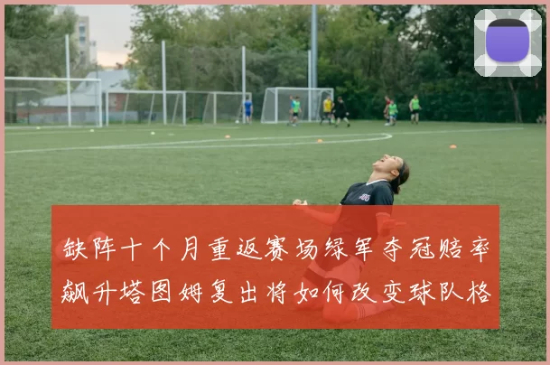 缺阵十个月重返赛场绿军夺冠赔率飙升塔图姆复出将如何改变球队格局