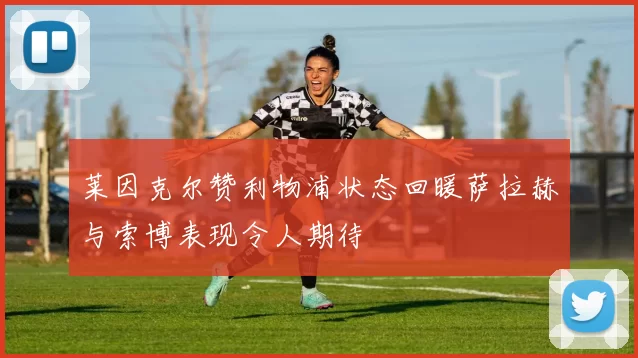莱因克尔赞利物浦状态回暖萨拉赫与索博表现令人期待