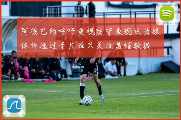 阿德巴约呼吁重视防守表现认为媒体评选过于片面只关注盖帽数据