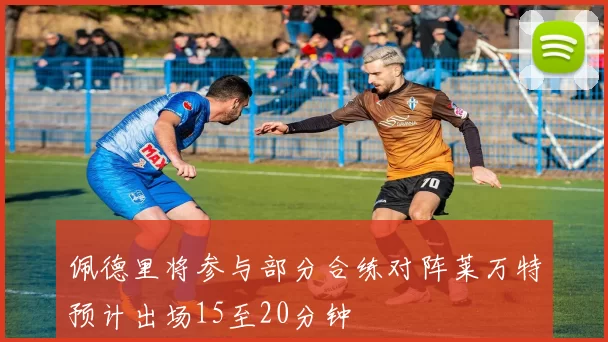 佩德里将参与部分合练对阵莱万特预计出场15至20分钟