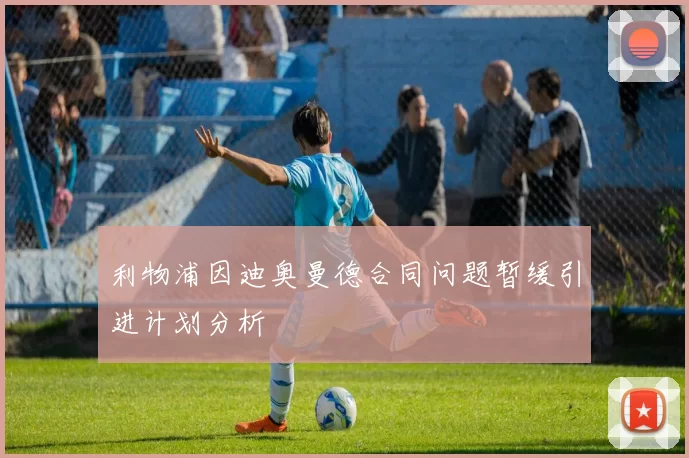 利物浦因迪奥曼德合同问题暂缓引进计划分析
