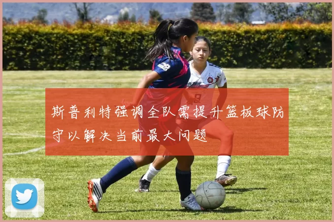 斯普利特强调全队需提升篮板球防守以解决当前最大问题