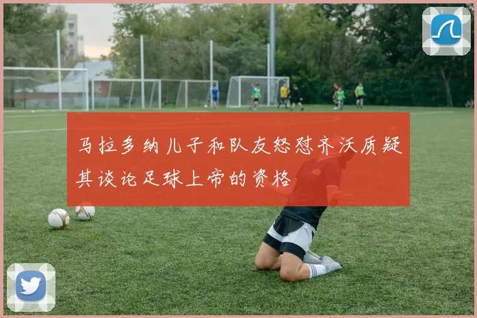 马拉多纳儿子和队友怒怼齐沃质疑其谈论足球上帝的资格