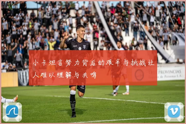 小卡坦言努力背后的艰辛与挑战让人难以理解与共鸣