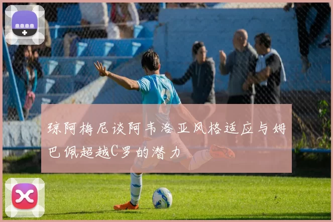 琼阿梅尼谈阿韦洛亚风格适应与姆巴佩超越C罗的潜力