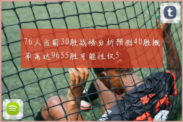 76人当前30胜战绩分析预测40胜概率高达9655胜可能性仅5