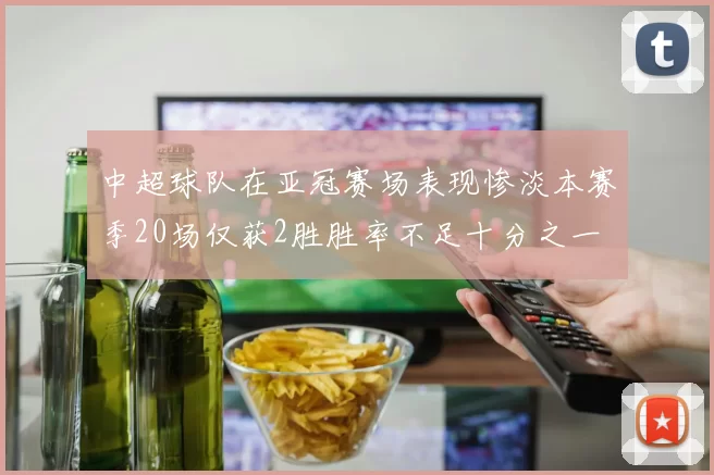中超球队在亚冠赛场表现惨淡本赛季20场仅获2胜胜率不足十分之一