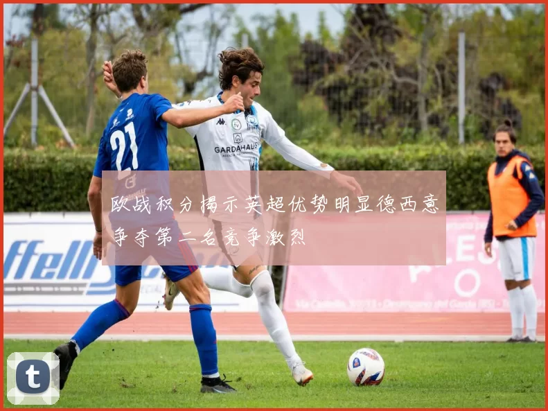 欧战积分揭示英超优势明显德西意争夺第二名竞争激烈