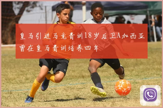 皇马引进马竞青训18岁后卫A加西亚曾在皇马青训培养四年