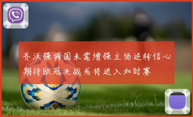 齐沃强调国米需增强主场逆转信心期待欧冠决战或将进入加时赛