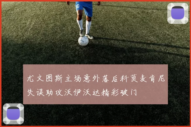 尤文图斯主场意外落后科莫麦肯尼失误助攻沃伊沃达精彩破门