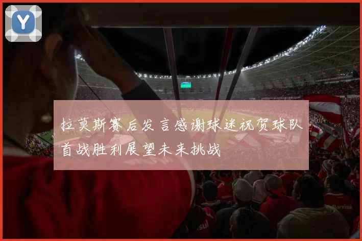 拉莫斯赛后发言感谢球迷祝贺球队首战胜利展望未来挑战