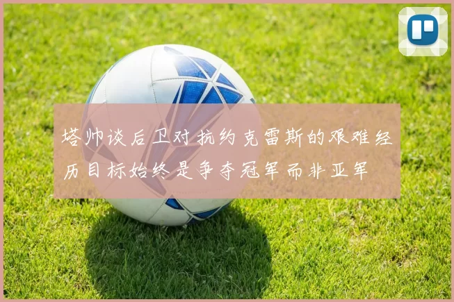 塔帅谈后卫对抗约克雷斯的艰难经历目标始终是争夺冠军而非亚军