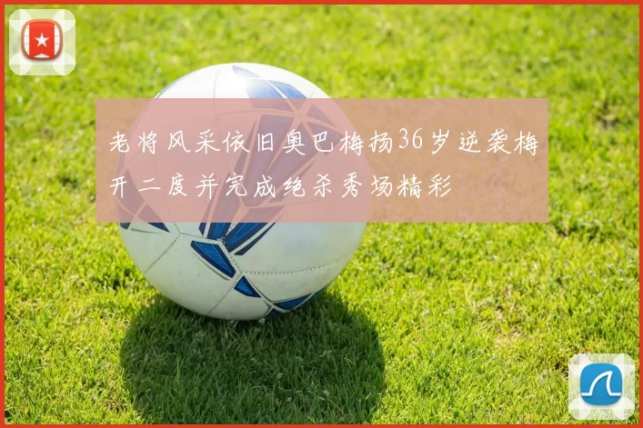 老将风采依旧奥巴梅扬36岁逆袭梅开二度并完成绝杀秀场精彩